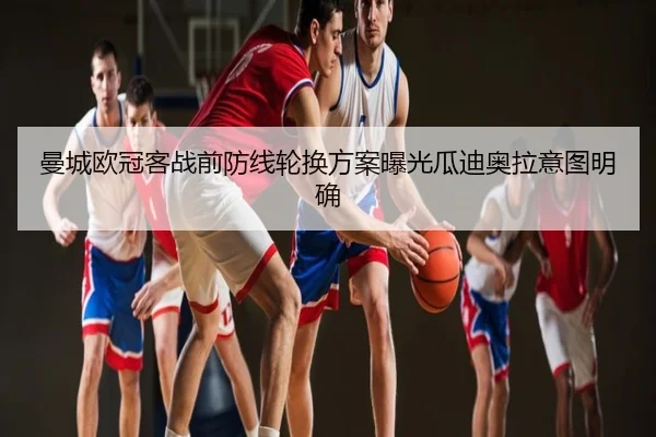曼城欧冠客战前防线轮换方案曝光瓜迪奥拉意图明确