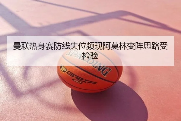 曼联热身赛防线失位频现阿莫林变阵思路受检验