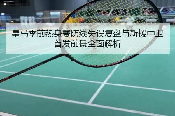 皇马季前热身赛防线失误复盘与新援中卫首发前景全面解析