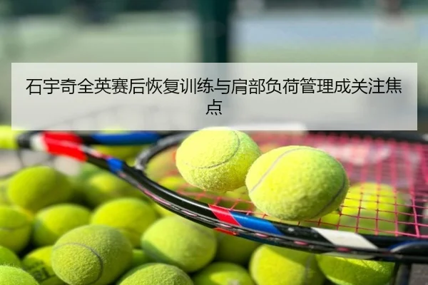 石宇奇全英赛后恢复训练与肩部负荷管理成关注焦点