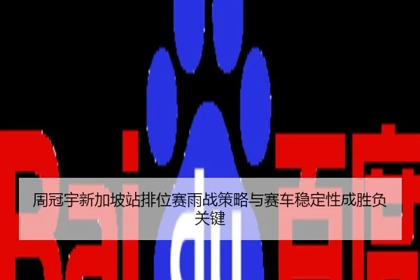 周冠宇新加坡站排位赛雨战策略与赛车稳定性成胜负关键