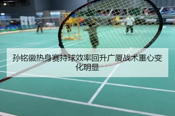 孙铭徽热身赛持球效率回升广厦战术重心变化明显