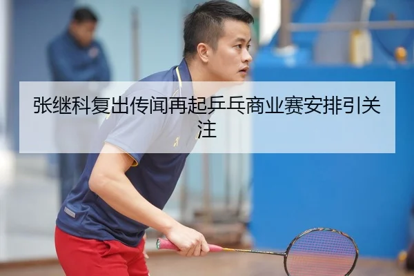 张继科复出传闻再起乒乓商业赛安排引关注