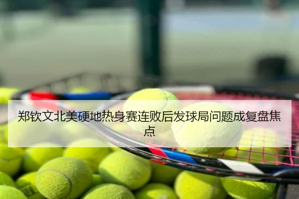 郑钦文北美硬地热身赛连败后发球局问题成复盘焦点