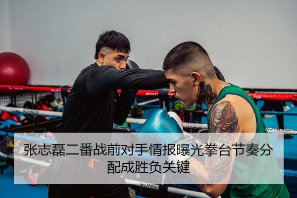 张志磊二番战前对手情报曝光拳台节奏分配成胜负关键