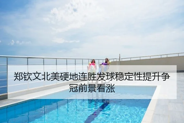 郑钦文北美硬地连胜发球稳定性提升争冠前景看涨